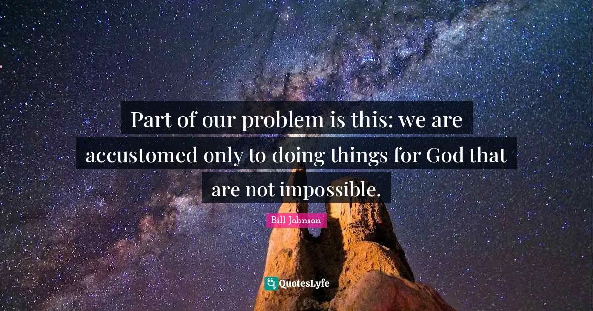 Accustomed Quotes: "Part of our problem is this: we are accustomed only to doing things for God that are not impossible."