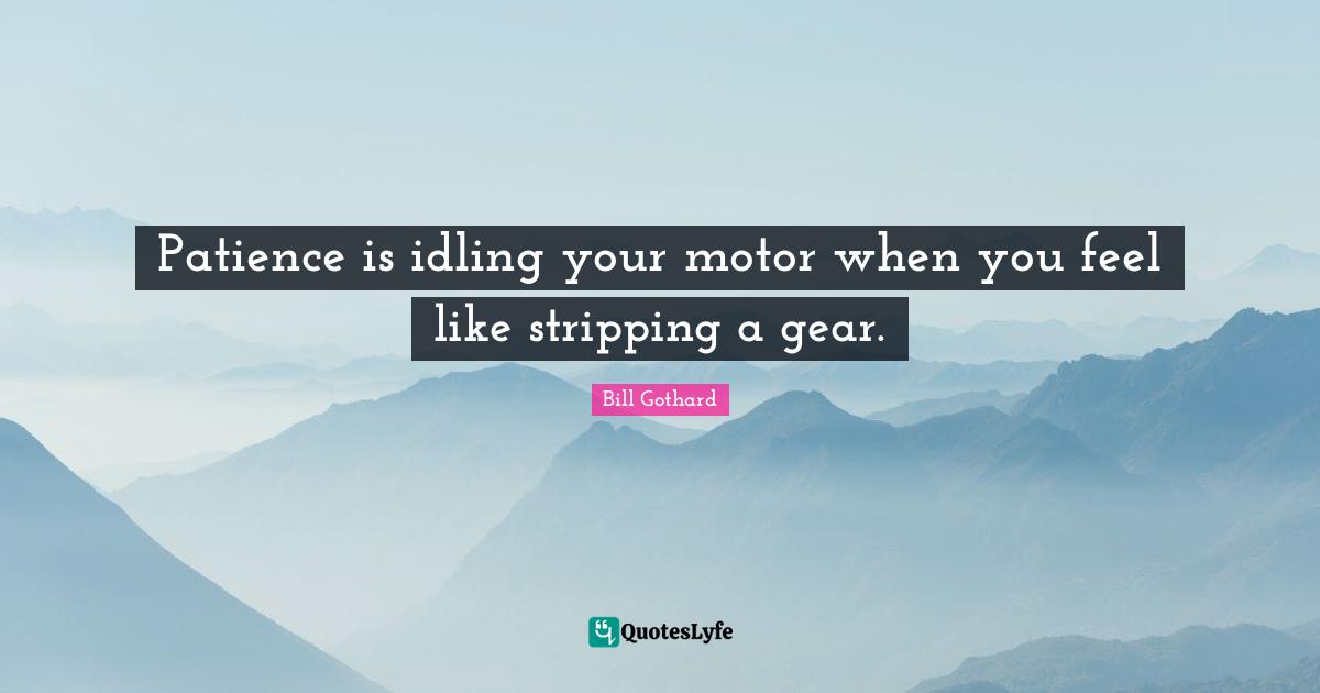 Gears Quotes: "Patience is idling your motor when you feel like stripping a gear."