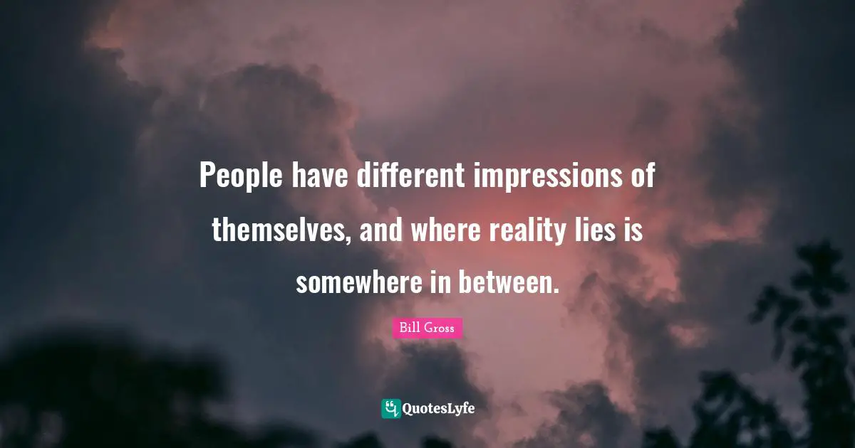People have different impressions of themselves, and where reality lies is somewhere in between.
