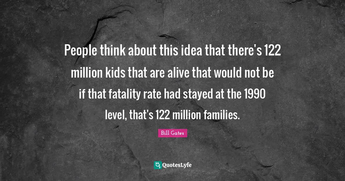 Fatality Quotes: "People think about this idea that there's 122 million kids that are alive that would not be if that fatality rate had stayed at the 1990 level, that's 122 million families."