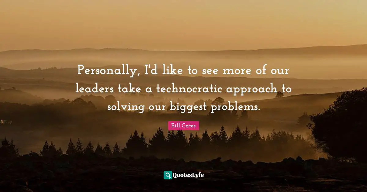 Personally, I'd like to see more of our leaders take a technocratic approach to solving our biggest problems.