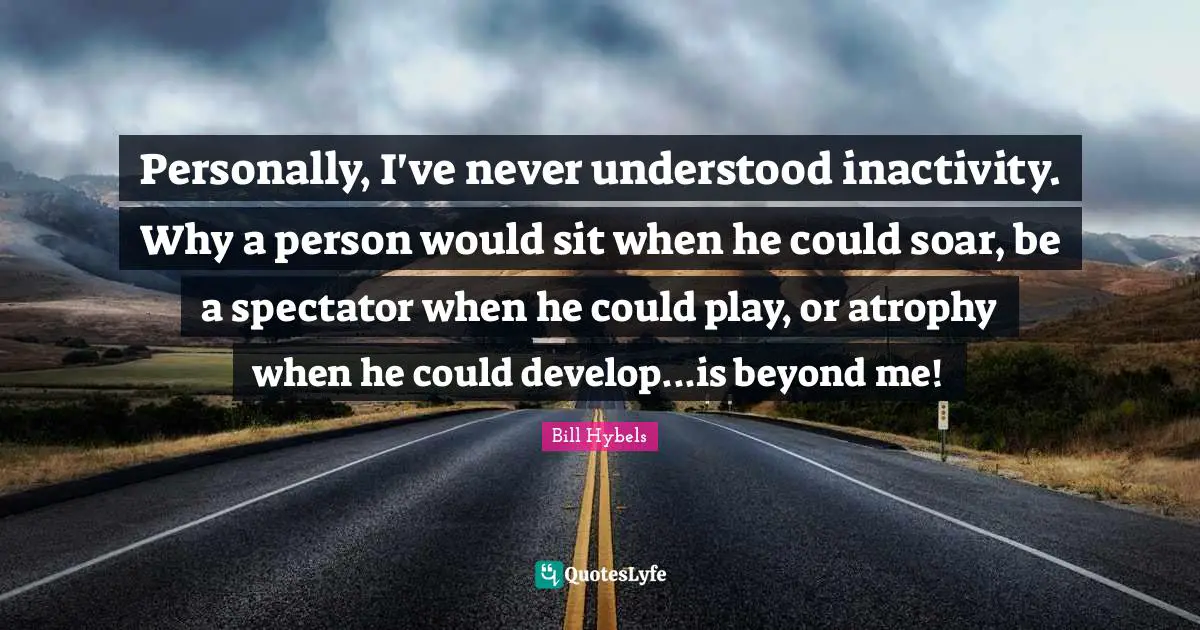 Bill Hybels Quotes: Personally, I've never understood inactivity. Why a person would sit when he could soar, be a spectator when he could play, or atrophy when he could develop...is beyond me!