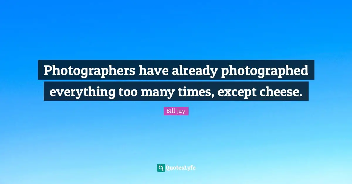 Photographers have already photographed everything too many times, except cheese.