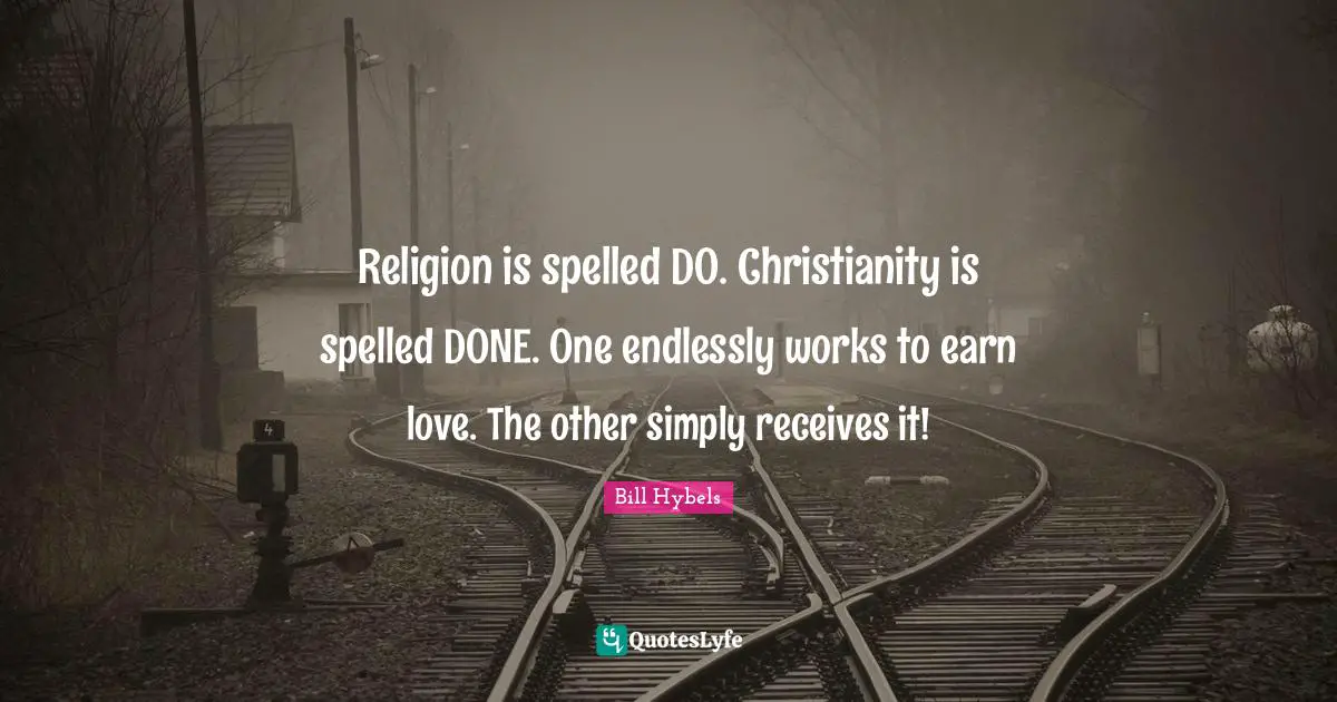 Religion is spelled DO. Christianity is spelled DONE. One endlessly works to earn love. The other simply receives it!