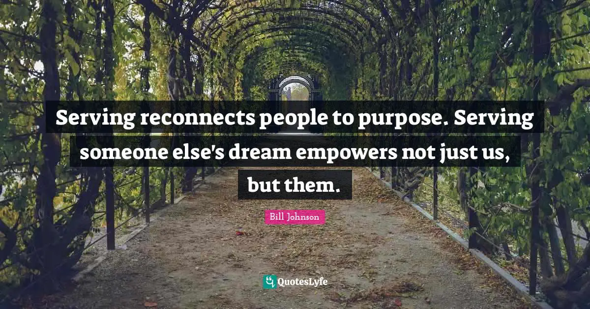 Serving reconnects people to purpose. Serving someone else's dream empowers not just us, but them.