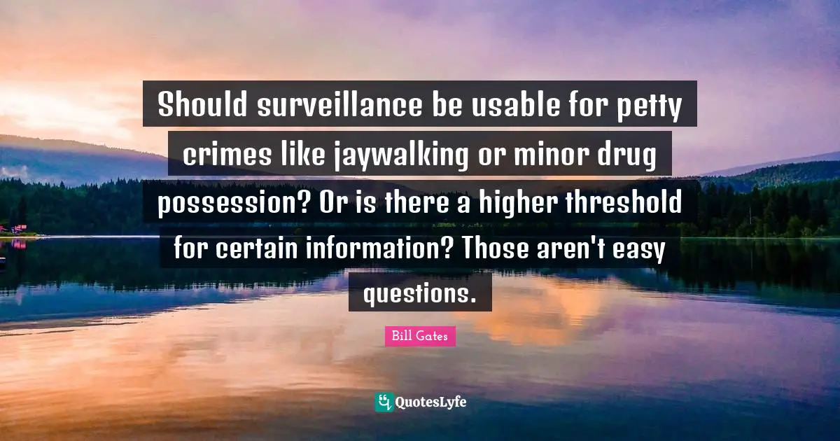 Should surveillance be usable for petty crimes like jaywalking or minor drug possession? Or is there a higher threshold for certain information? Those aren't easy questions.