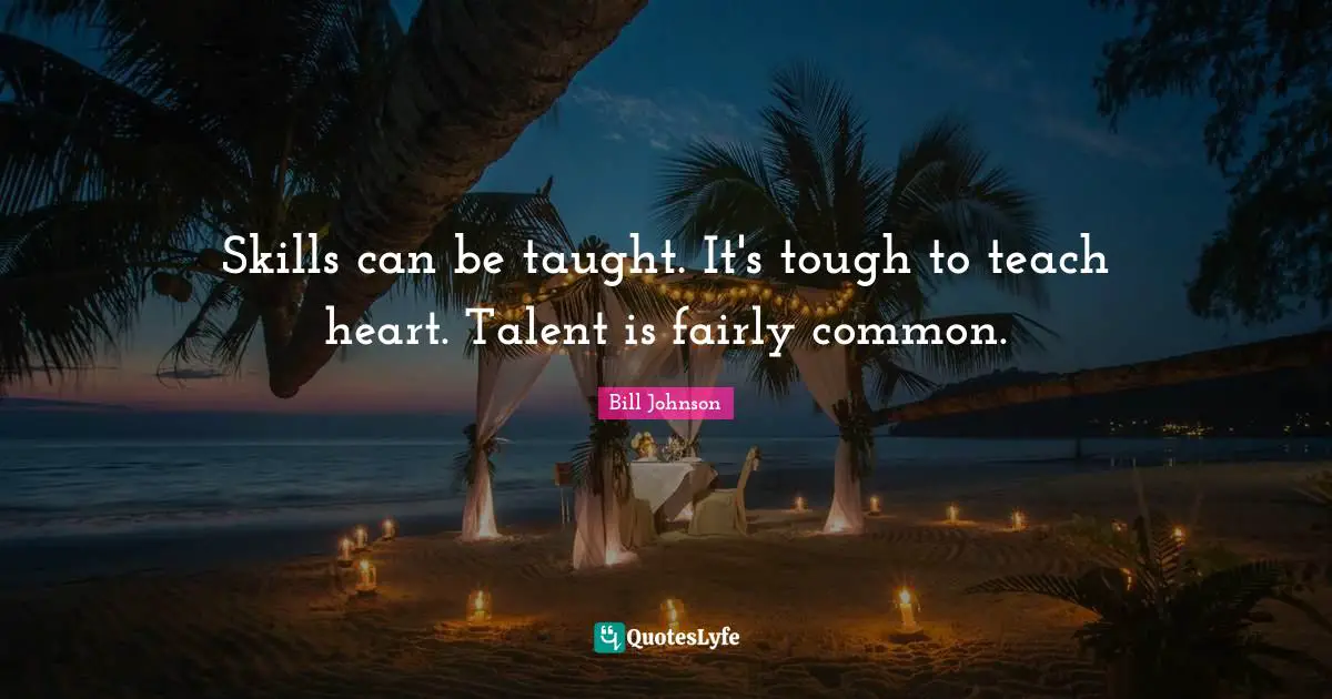 Skills can be taught. It's tough to teach heart. Talent is fairly common.