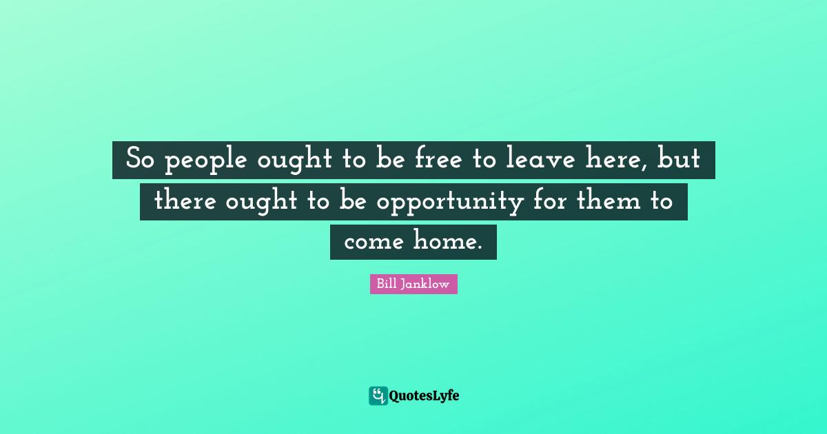 So people ought to be free to leave here, but there ought to be opportunity for them to come home.