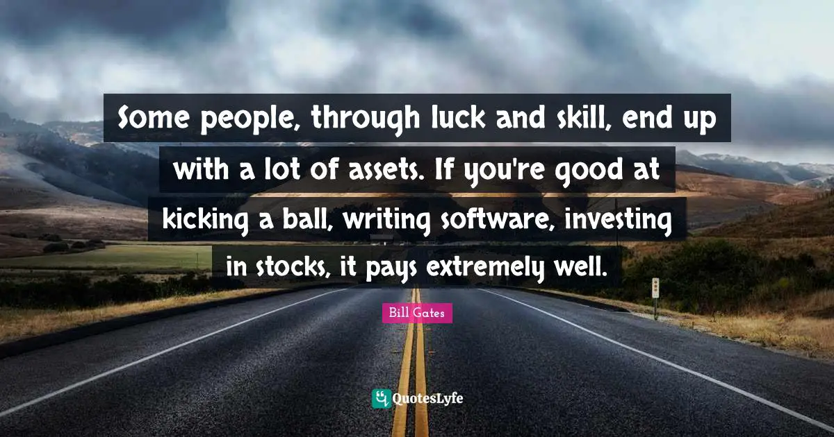 Skill Quotes: "Some people, through luck and skill, end up with a lot of assets. If you're good at kicking a ball, writing software, investing in stocks, it pays extremely well."