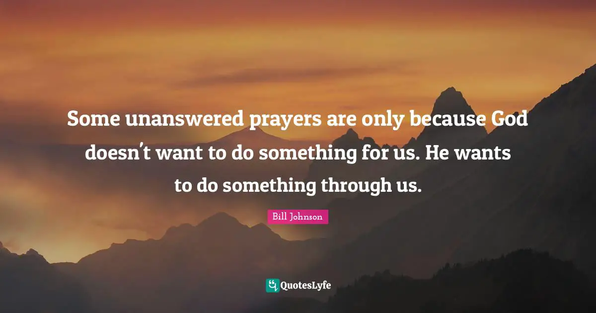 Some unanswered prayers are only because God doesn't want to do something for us. He wants to do something through us.