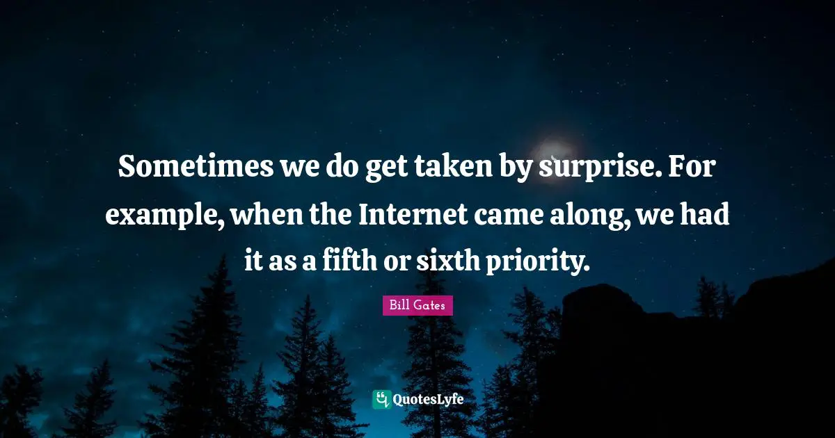 Sometimes we do get taken by surprise. For example, when the Internet came along, we had it as a fifth or sixth priority.