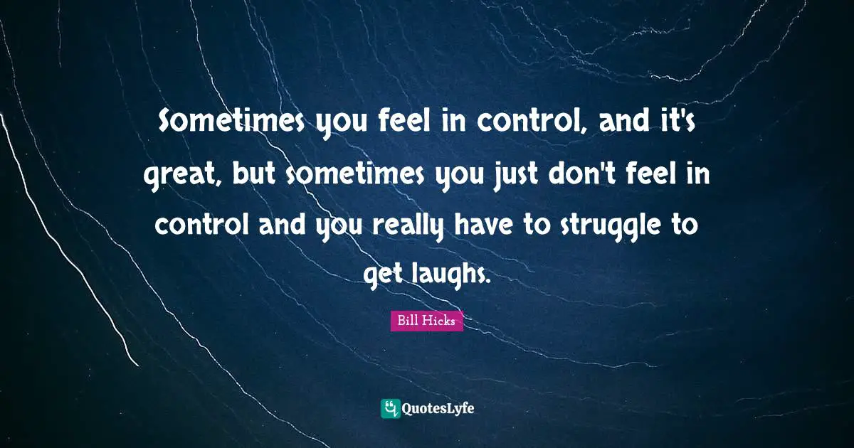 Sometimes you feel in control, and it's great, but sometimes you just don't feel in control and you really have to struggle to get laughs.