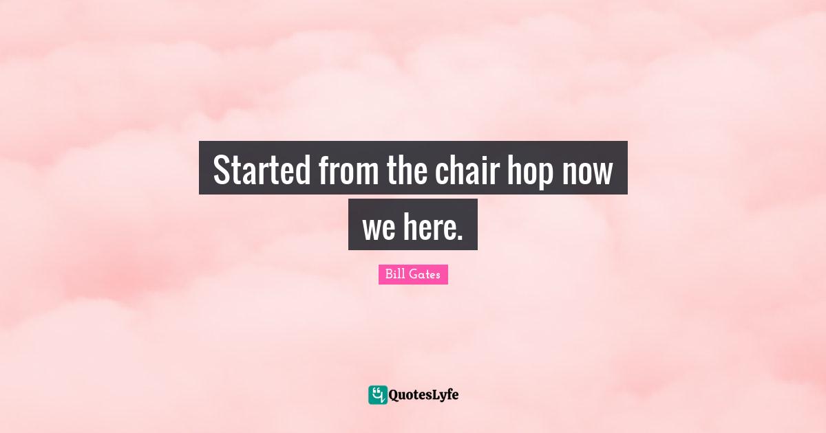 Started from the chair hop now we here.