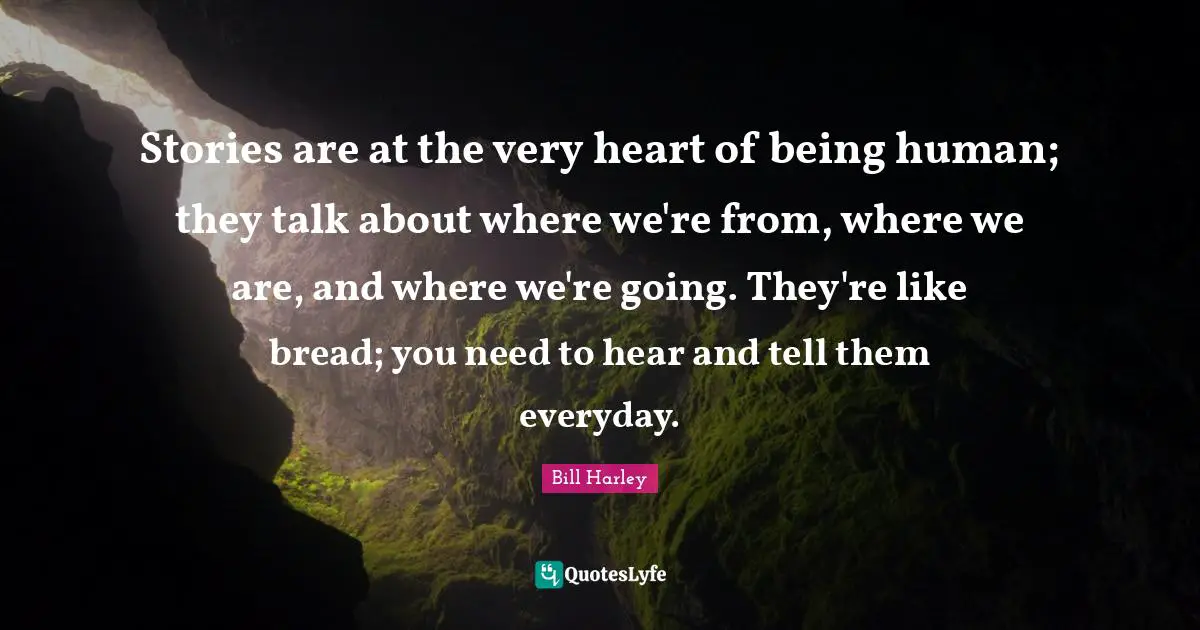 Stories are at the very heart of being human; they talk about where we're from, where we are, and where we're going. They're like bread; you need to hear and tell them everyday.