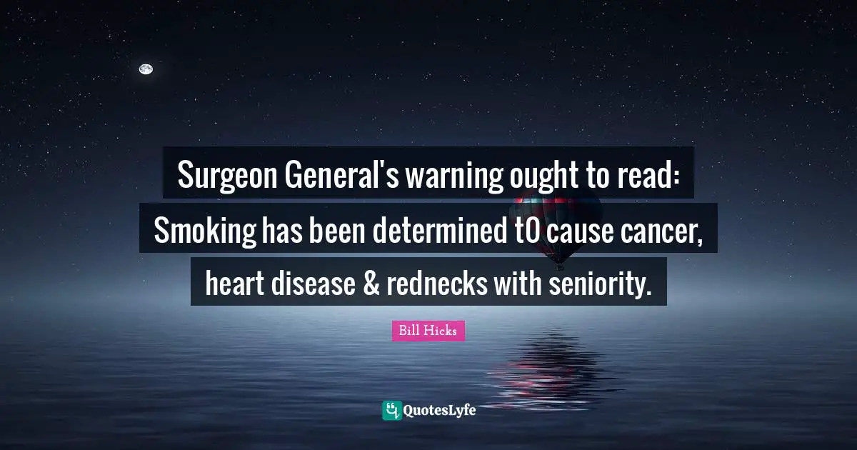 Surgeon General's warning ought to read: Smoking has been determined t0 cause cancer, heart disease & rednecks with seniority.
