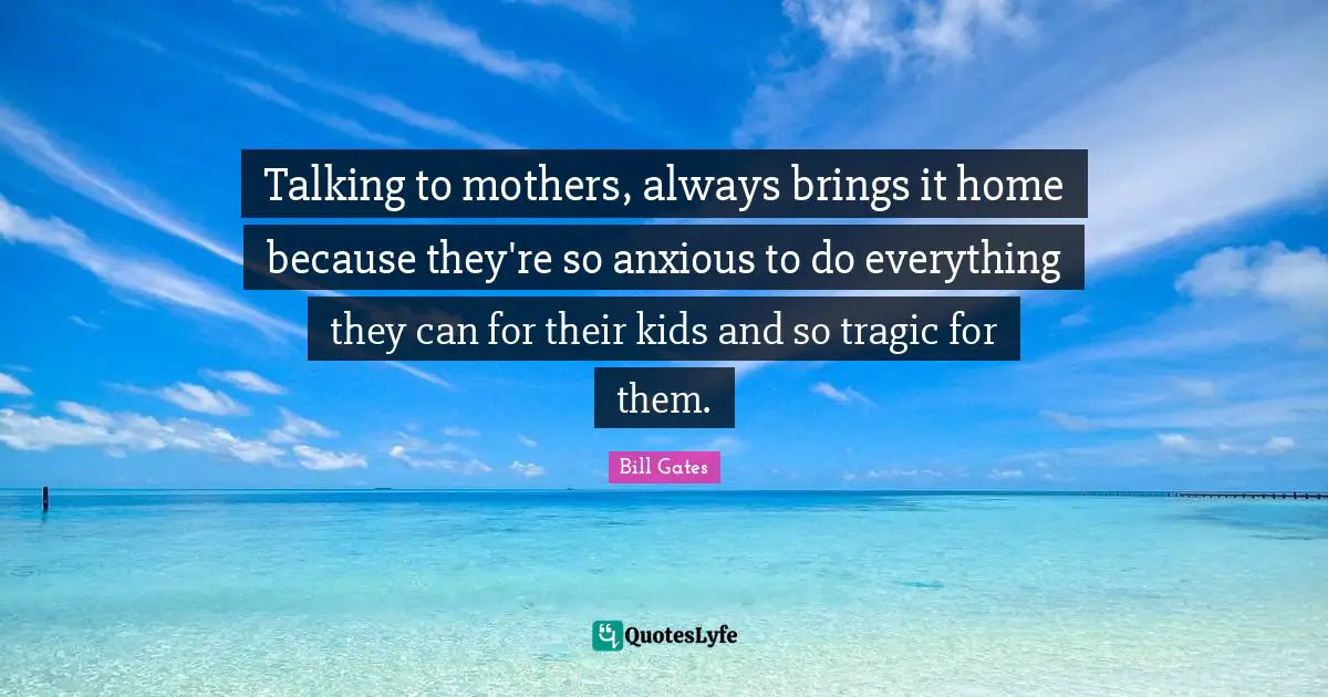 Talking to mothers, always brings it home because they're so anxious to do everything they can for their kids and so tragic for them.