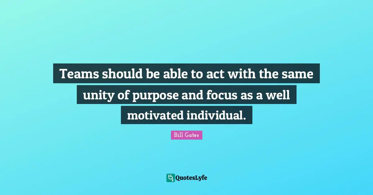 Teams should be able to act with the same unity of purpose and focus as a well motivated individual.