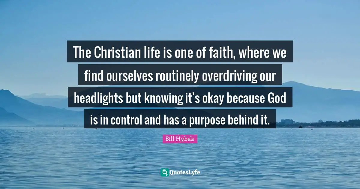 God Is In Control Quotes: "The Christian life is one of faith, where we find ourselves routinely overdriving our headlights but knowing it's okay because God is in control and has a purpose behind it."