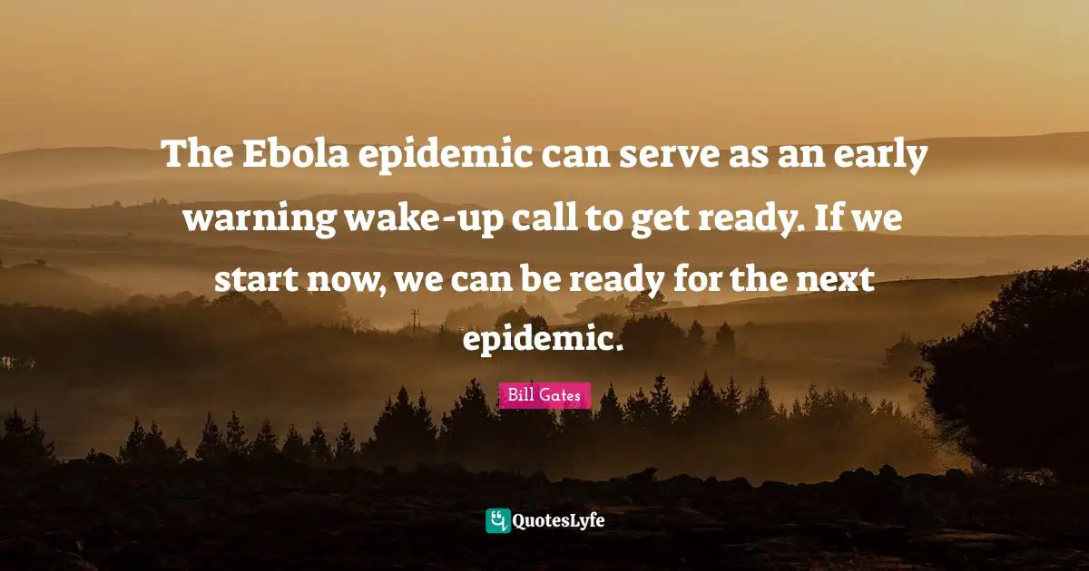 The Ebola epidemic can serve as an early warning wake-up call to get ready. If we start now, we can be ready for the next epidemic.