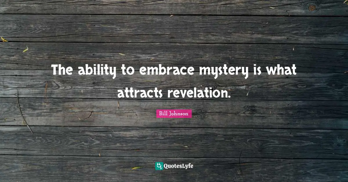 The ability to embrace mystery is what attracts revelation.