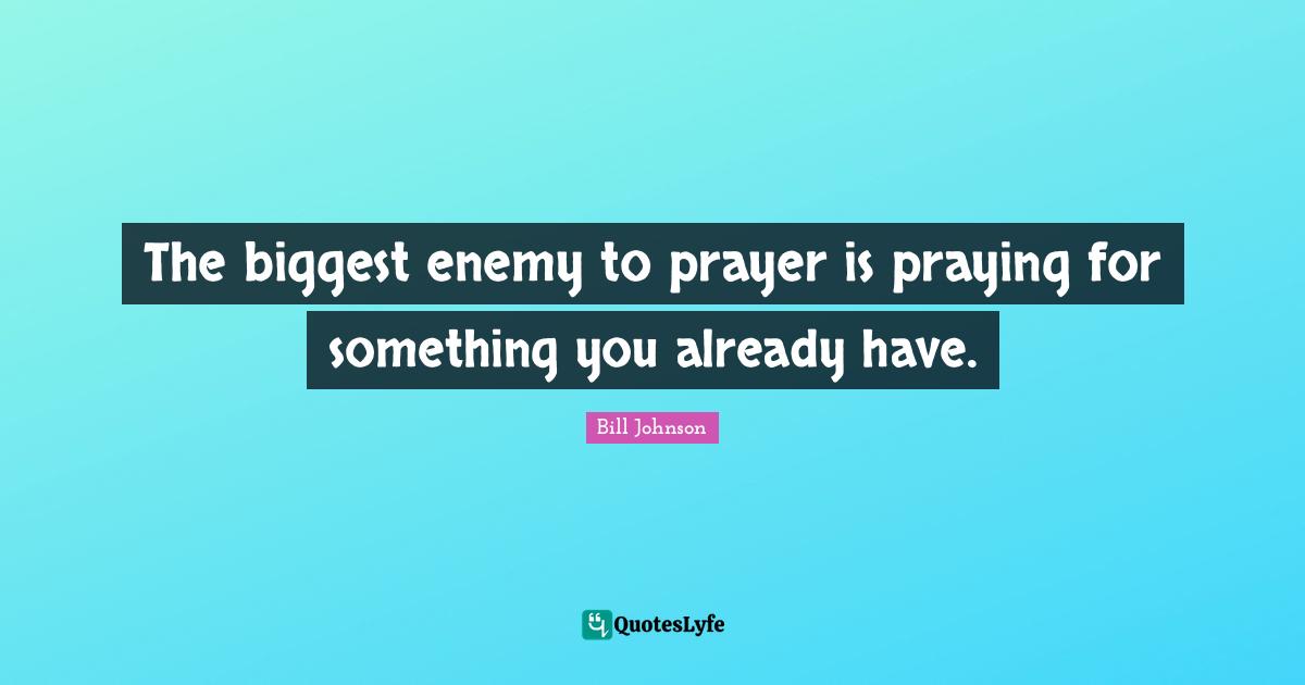 The biggest enemy to prayer is praying for something you already have.