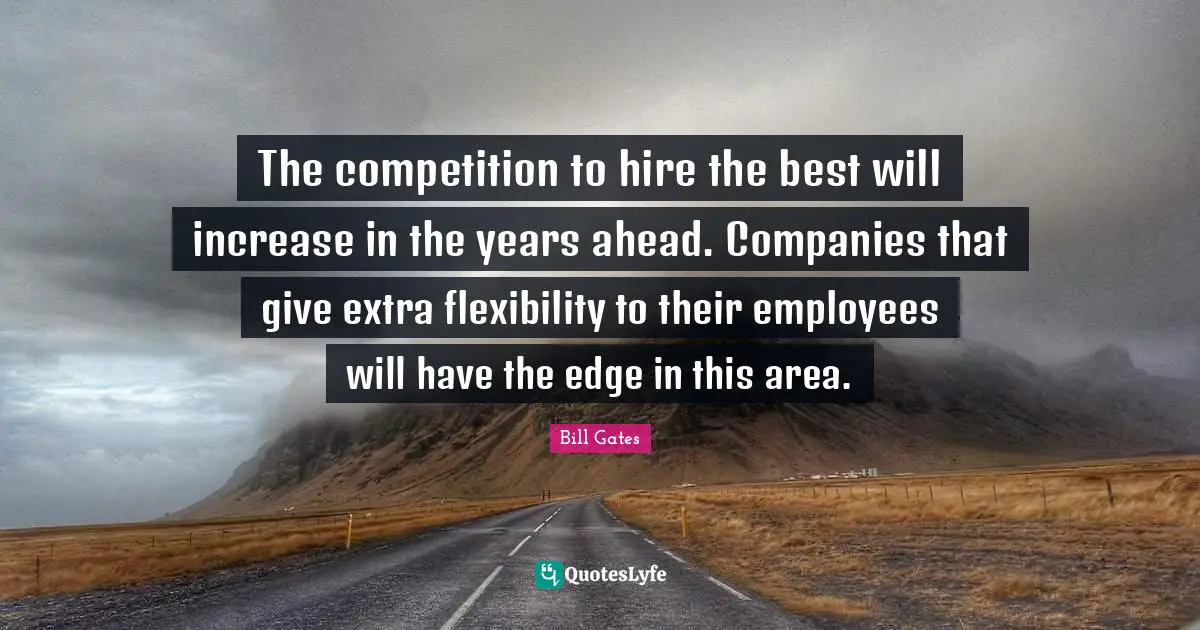 The competition to hire the best will increase in the years ahead. Companies that give extra flexibility to their employees will have the edge in this area.
