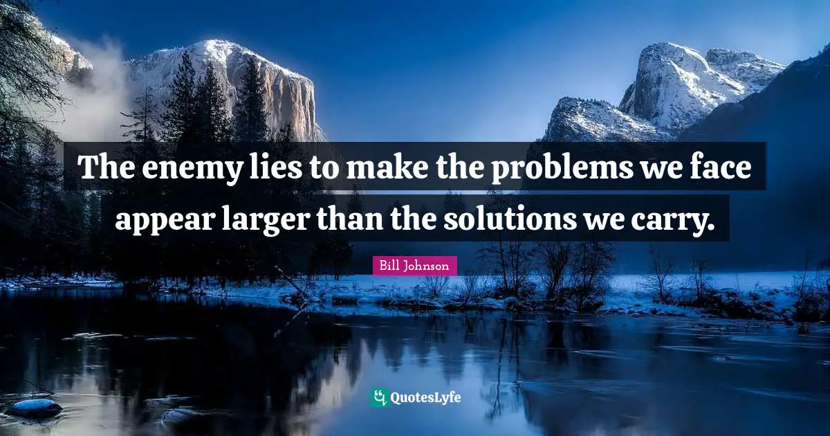 The enemy lies to make the problems we face appear larger than the solutions we carry.