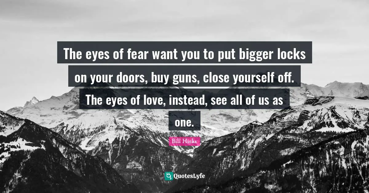 Bill Hicks Quotes: "The eyes of fear want you to put bigger locks on your doors, buy guns, close yourself off. The eyes of love, instead, see all of us as one."