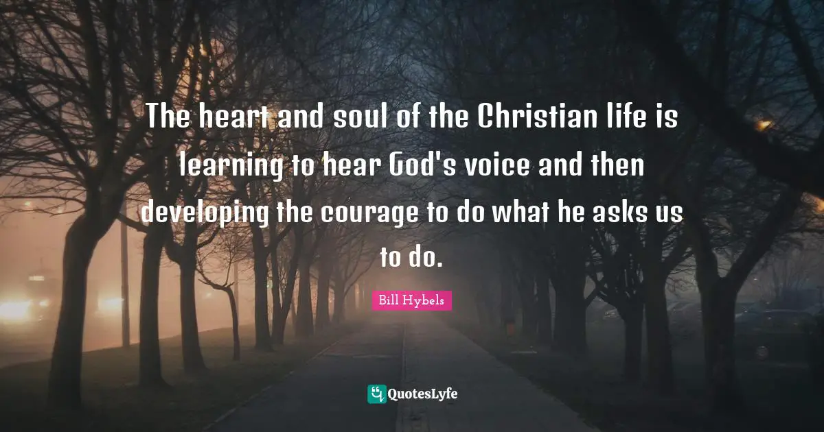 The heart and soul of the Christian life is learning to hear God's voice and then developing the courage to do what he asks us to do.