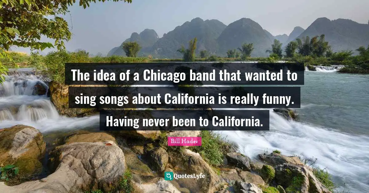 Bill Hader Quotes: "The idea of a Chicago band that wanted to sing songs about California is really funny. Having never been to California."