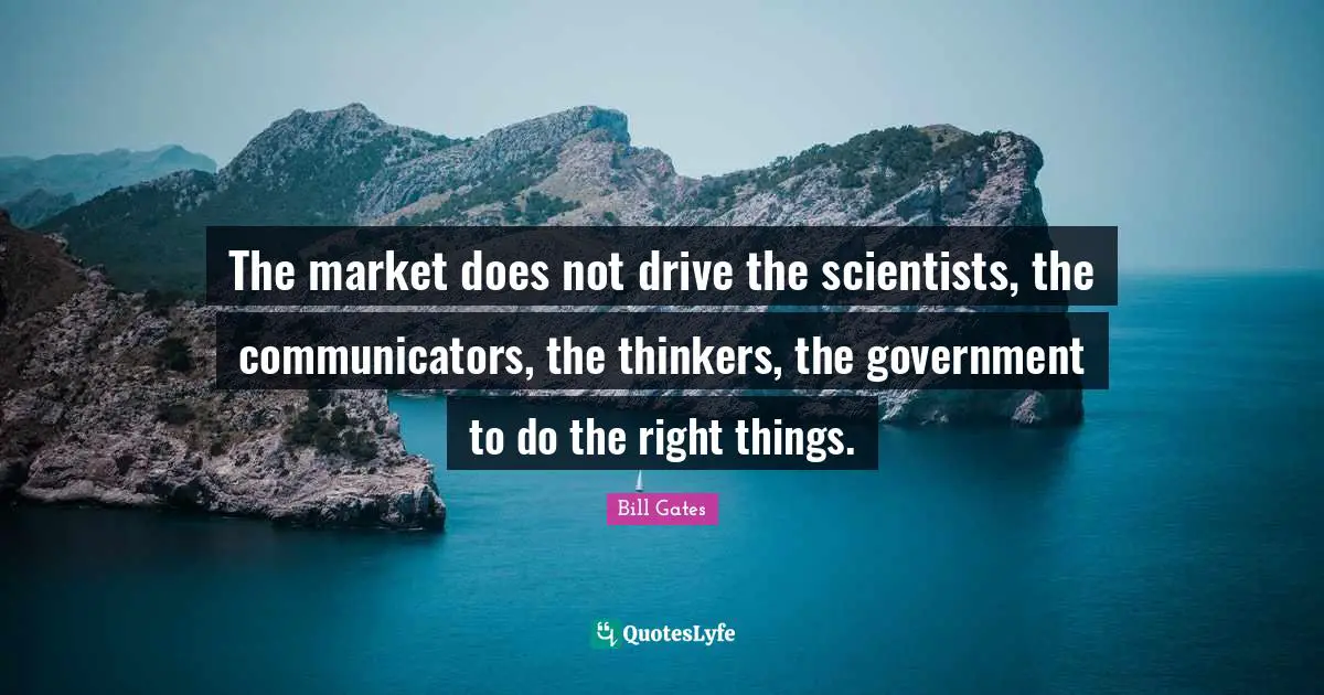 The market does not drive the scientists, the communicators, the thinkers, the government to do the right things.
