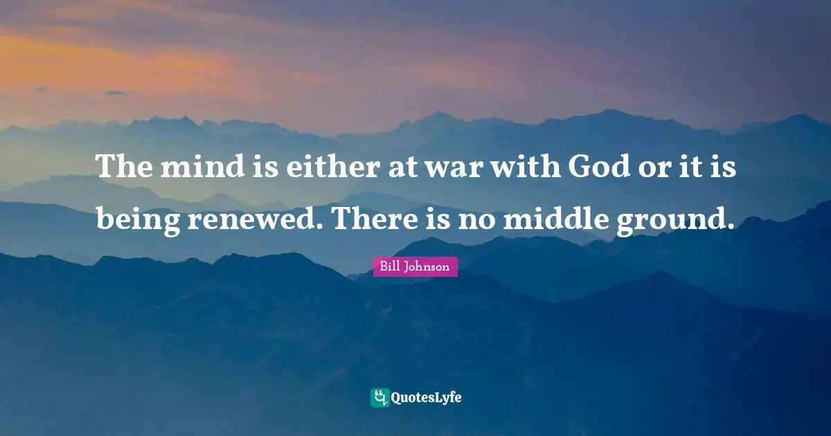 Ground Quotes: "The mind is either at war with God or it is being renewed. There is no middle ground."