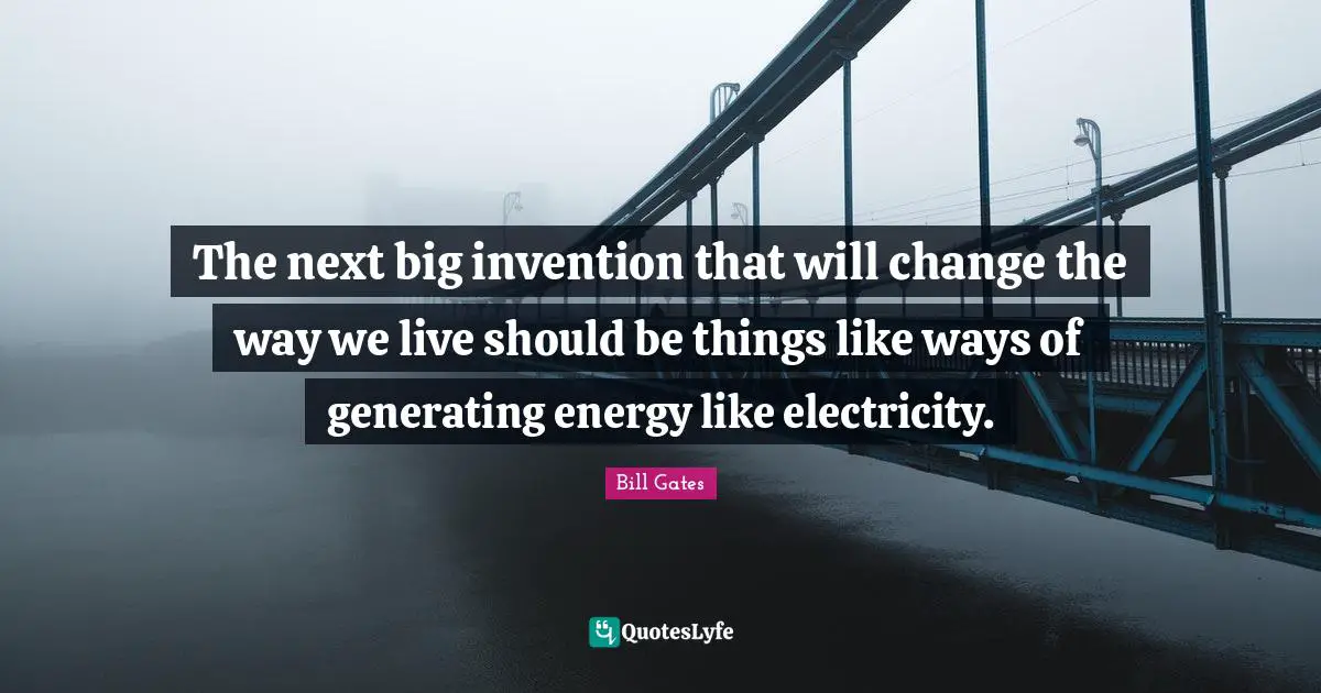 The next big invention that will change the way we live should be things like ways of generating energy like electricity.