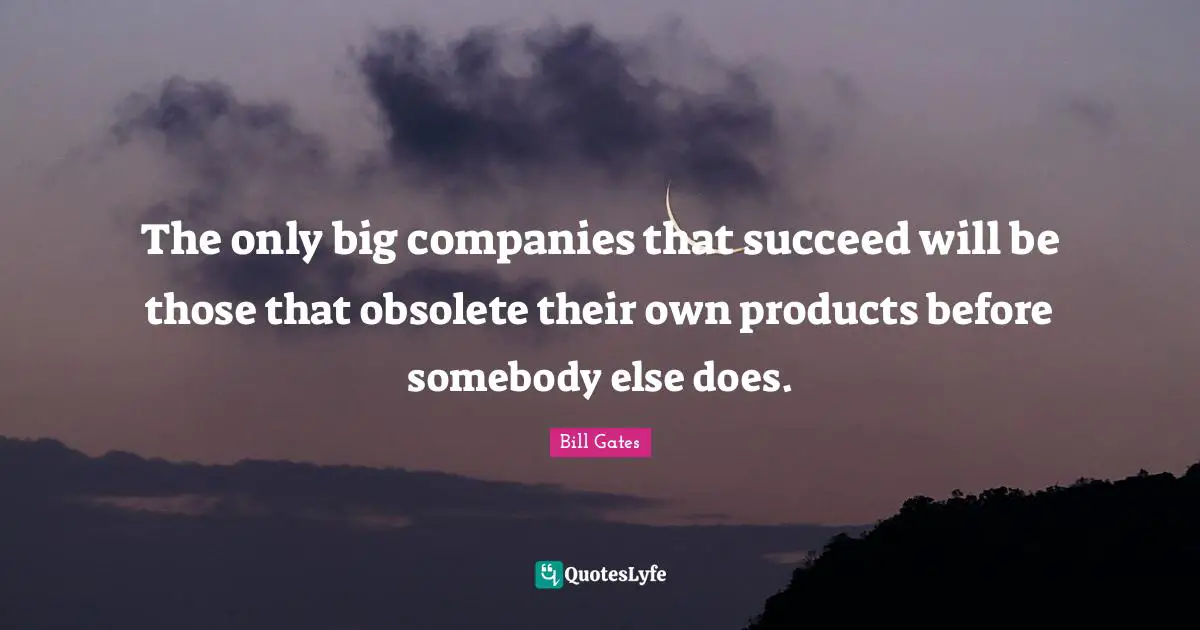 The only big companies that succeed will be those that obsolete their own products before somebody else does.