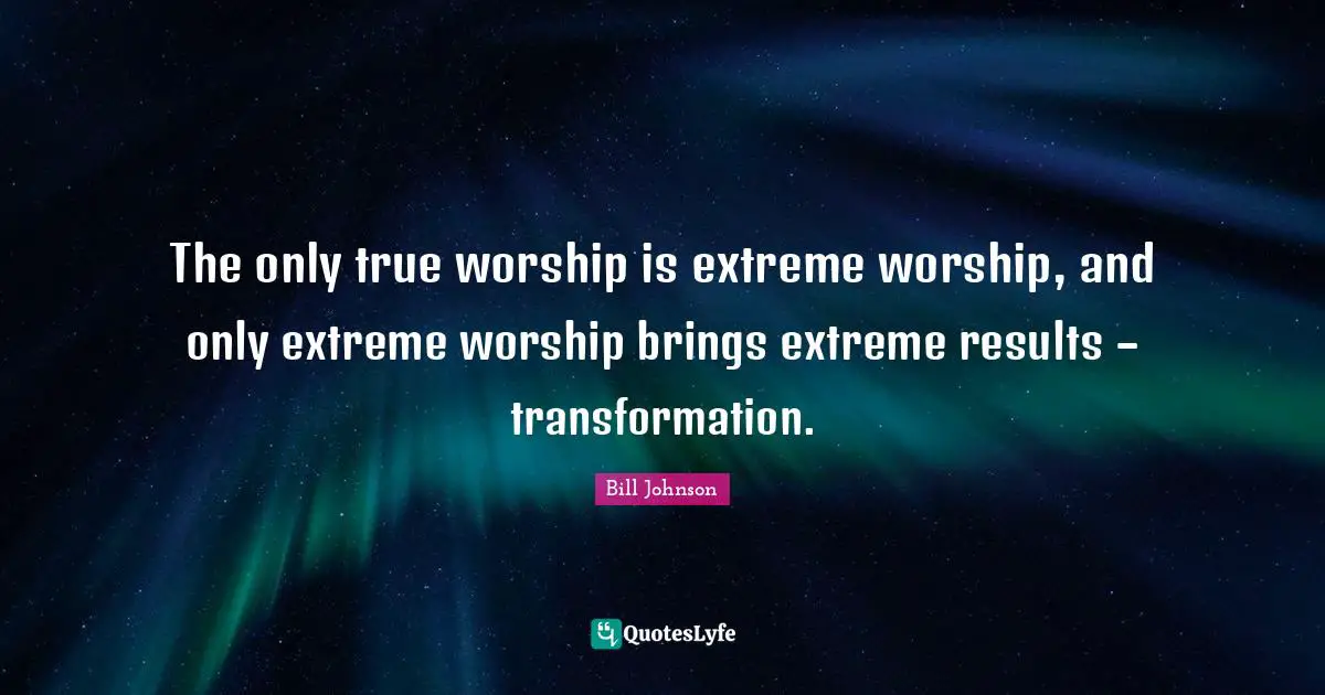 The only true worship is extreme worship, and only extreme worship brings extreme results – transformation.