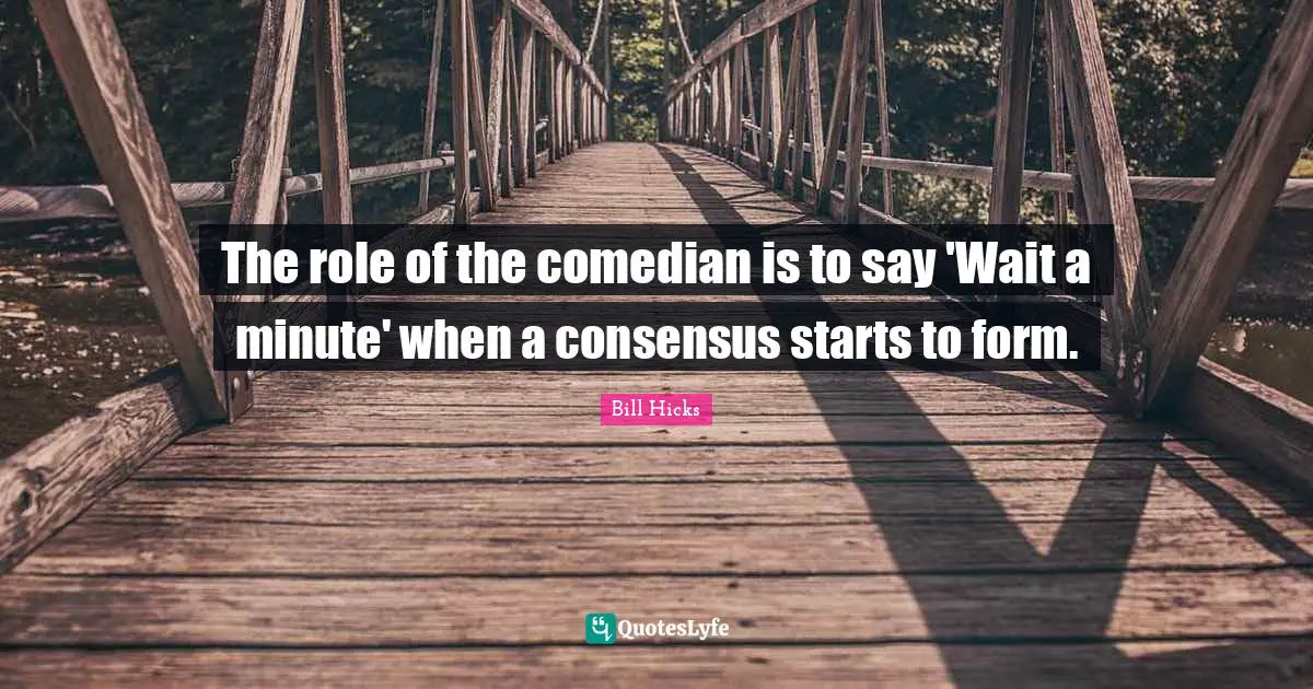 The role of the comedian is to say 'Wait a minute' when a consensus starts to form.