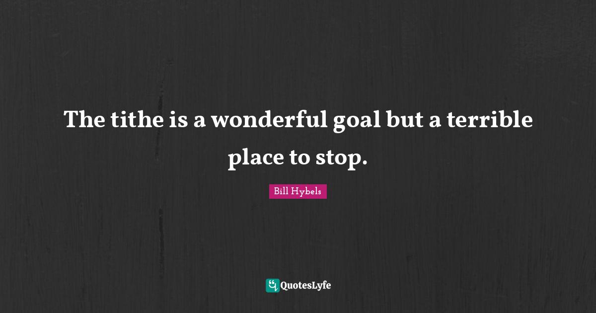 Bill Hybels Quotes: "The tithe is a wonderful goal but a terrible place to stop."