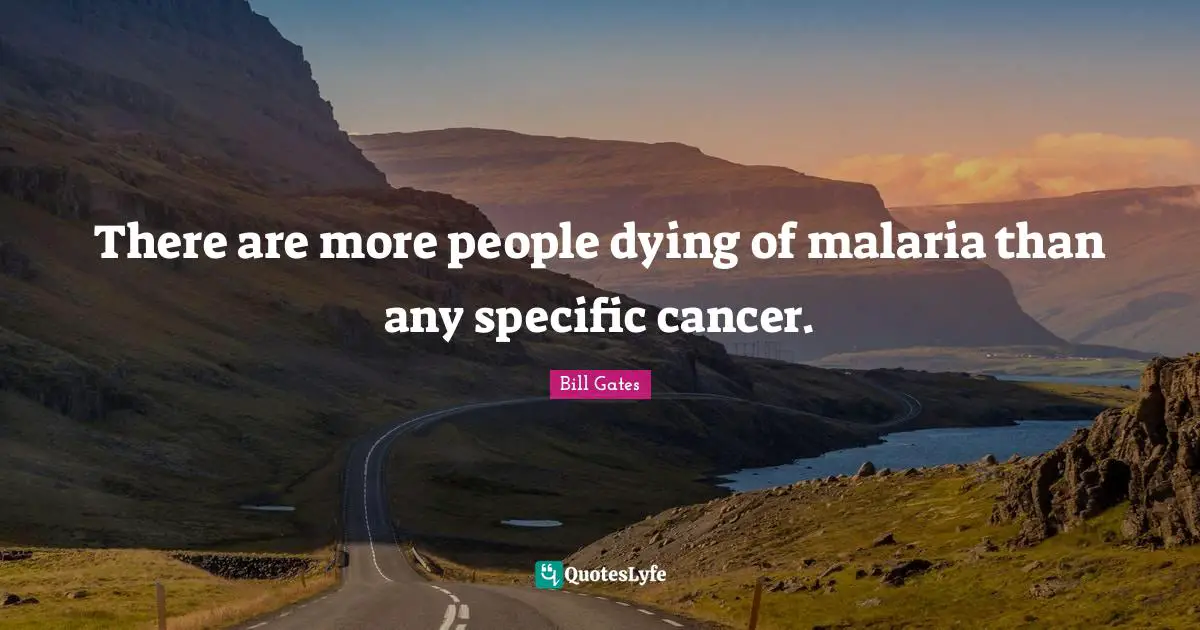 There are more people dying of malaria than any specific cancer.