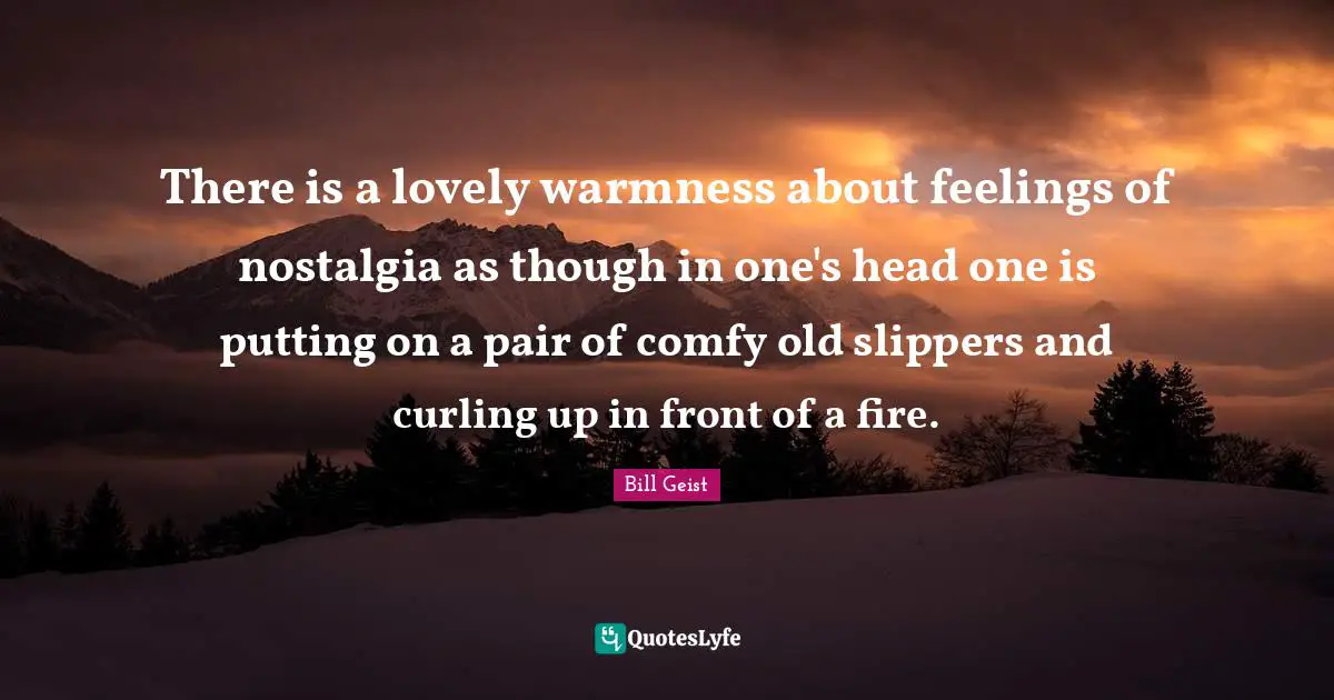 There is a lovely warmness about feelings of nostalgia as though in one's head one is putting on a pair of comfy old slippers and curling up in front of a fire.