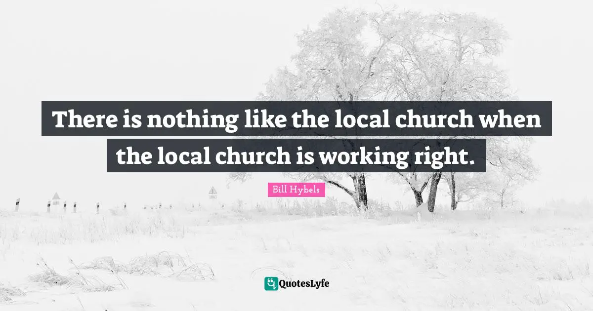 Bill Hybels Quotes: "There is nothing like the local church when the local church is working right."
