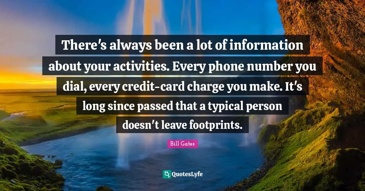 There's always been a lot of information about your activities. Every phone number you dial, every credit-card charge you make. It's long since passed that a typical person doesn't leave footprints.