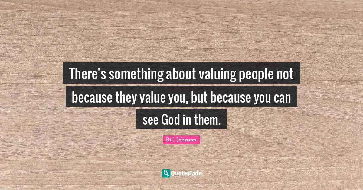 There's something about valuing people not because they value you, but because you can see God in them.