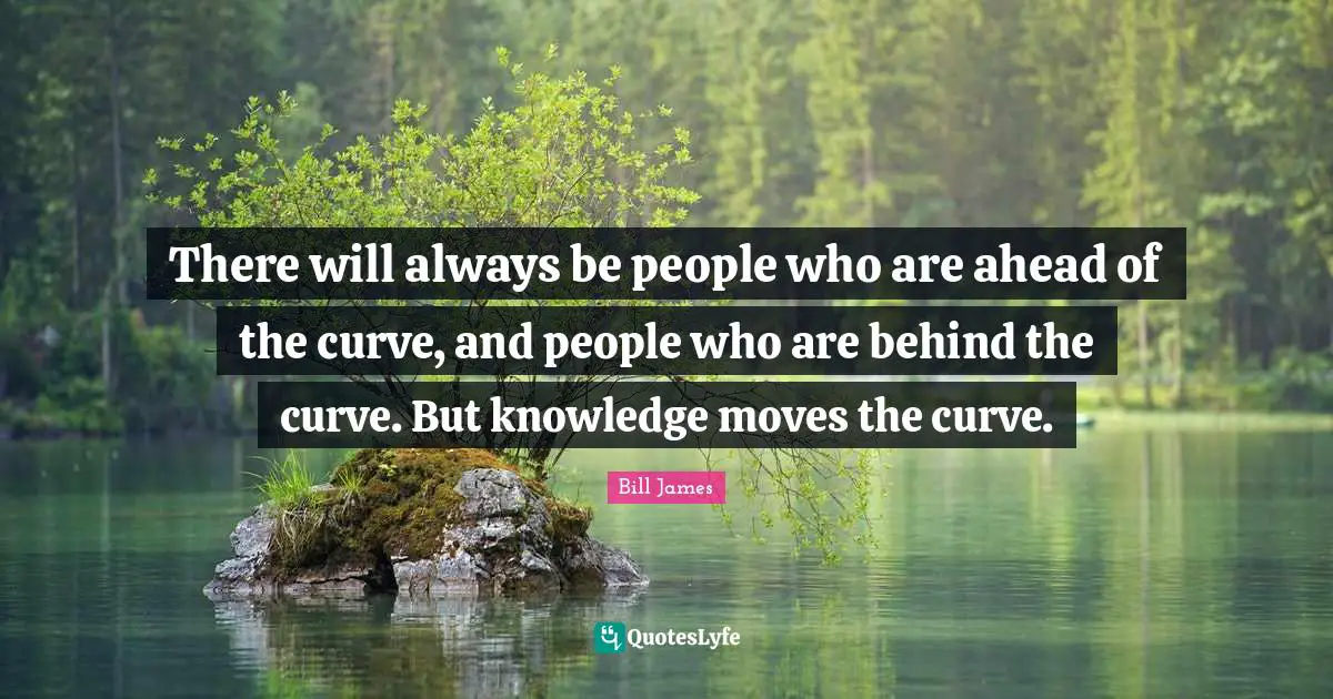 There will always be people who are ahead of the curve, and people who are behind the curve. But knowledge moves the curve.