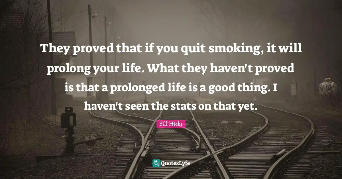 Bill Hicks Quotes: "They proved that if you quit smoking, it will prolong your life. What they haven't proved is that a prolonged life is a good thing. I haven't seen the stats on that yet."