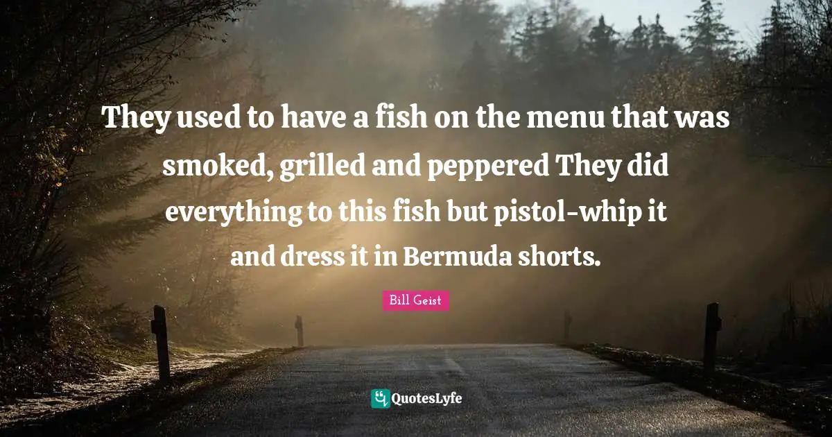 They used to have a fish on the menu that was smoked, grilled and peppered They did everything to this fish but pistol-whip it and dress it in Bermuda shorts.