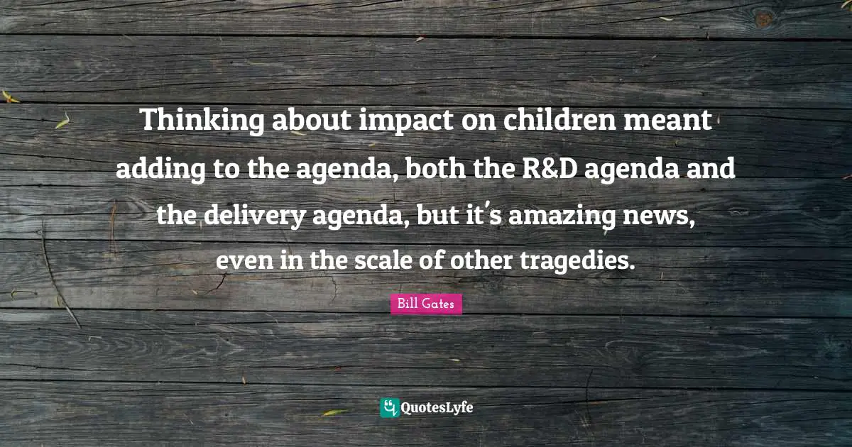 Thinking about impact on children meant adding to the agenda, both the R&D agenda and the delivery agenda, but it's amazing news, even in the scale of other tragedies.