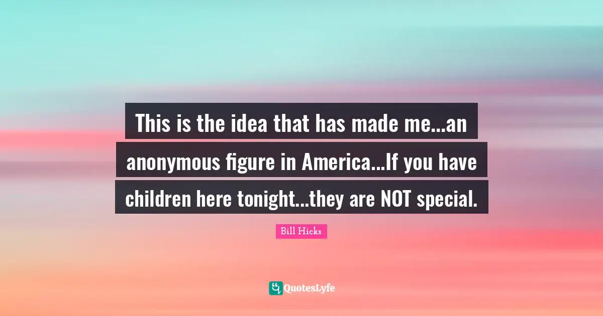 This is the idea that has made me...an anonymous figure in America...If you have children here tonight...they are NOT special.