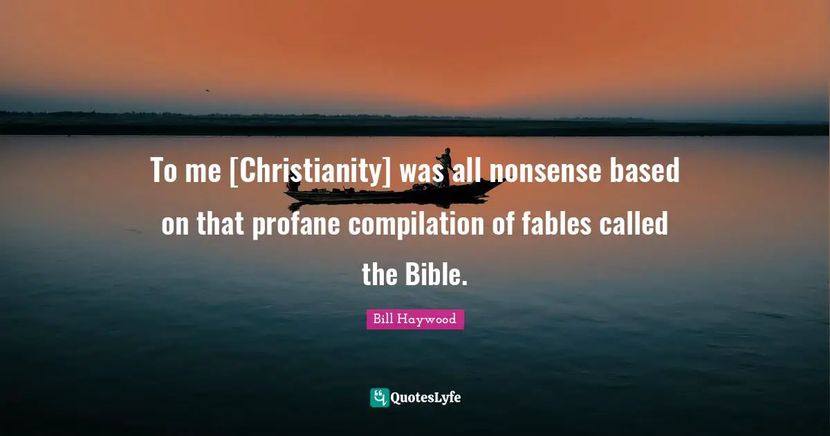 To me [Christianity] was all nonsense based on that profane compilation of fables called the Bible.