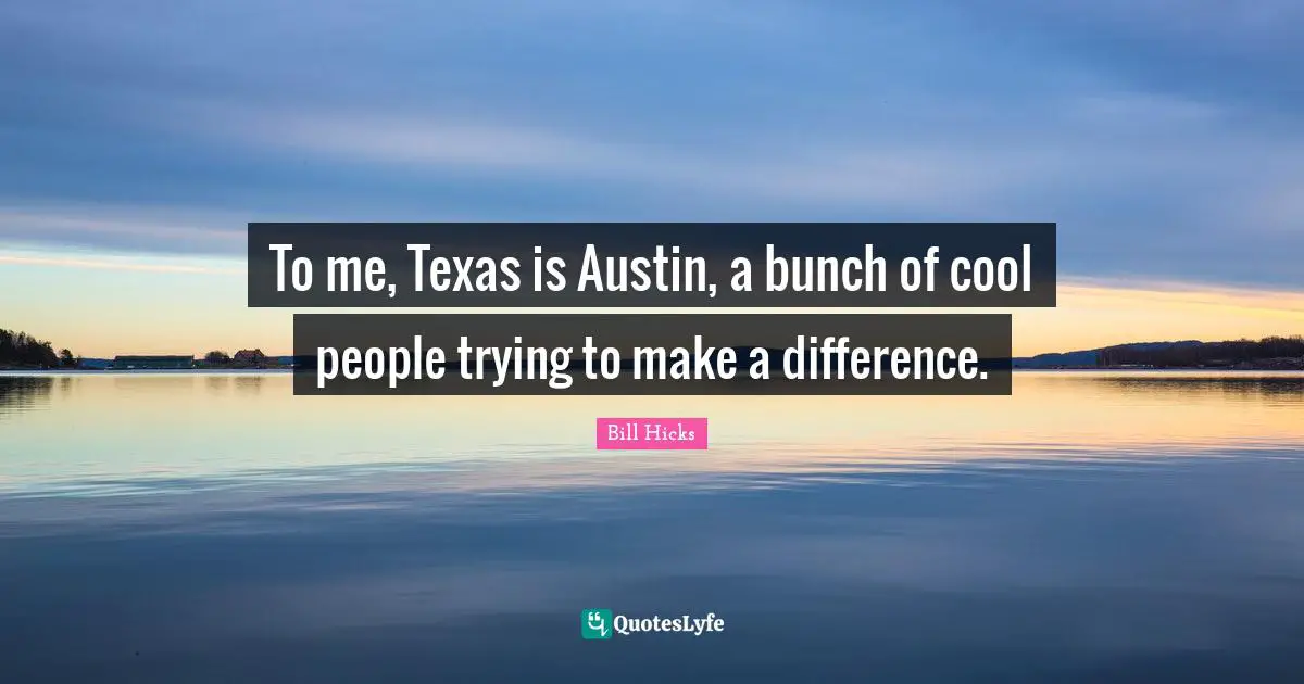 To me, Texas is Austin, a bunch of cool people trying to make a difference.