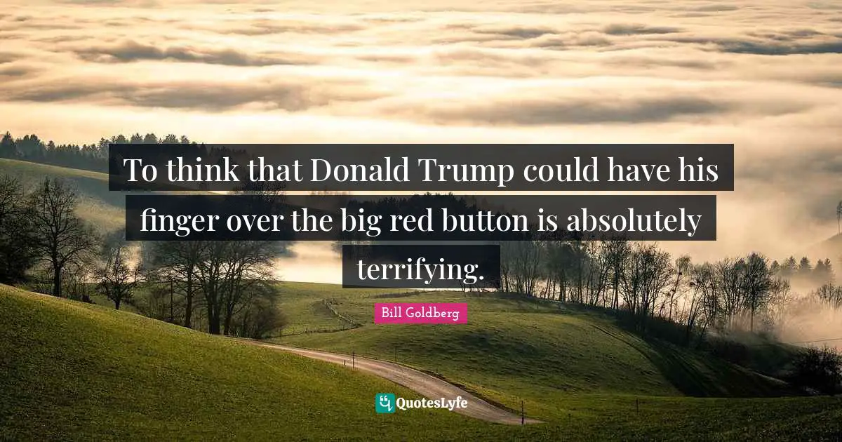To think that Donald Trump could have his finger over the big red button is absolutely terrifying.